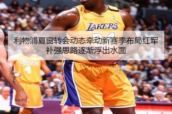 利物浦夏窗转会动态牵动新赛季布局红军补强思路逐渐浮出水面