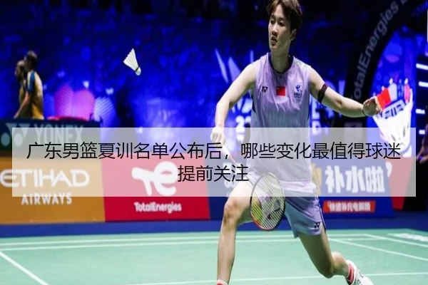 广东男篮夏训名单公布后，哪些变化最值得球迷提前关注